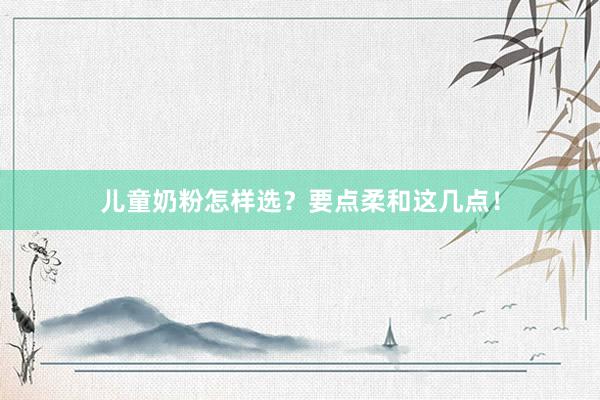 儿童奶粉怎样选？要点柔和这几点！