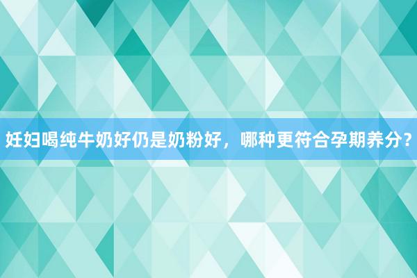 妊妇喝纯牛奶好仍是奶粉好，哪种更符合孕期养分？