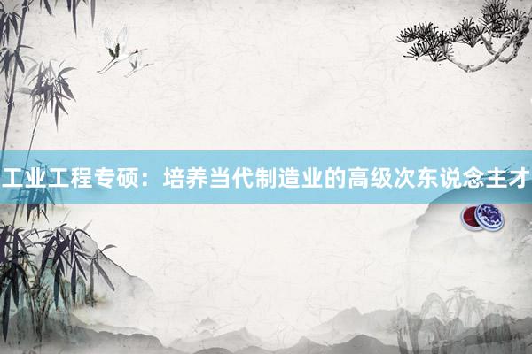 工业工程专硕：培养当代制造业的高级次东说念主才