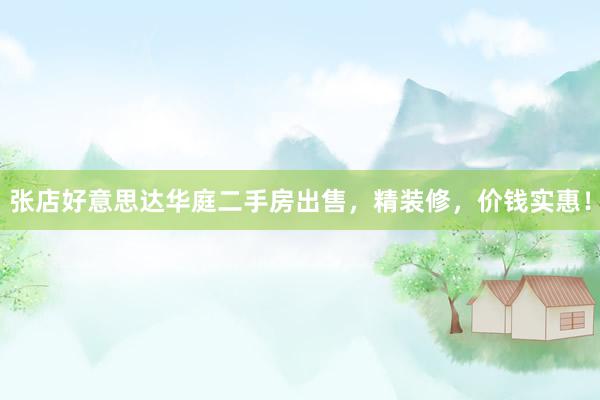 张店好意思达华庭二手房出售，精装修，价钱实惠！