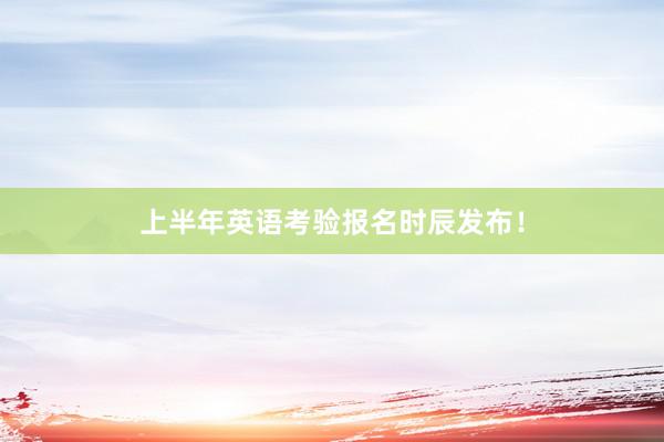 上半年英语考验报名时辰发布！