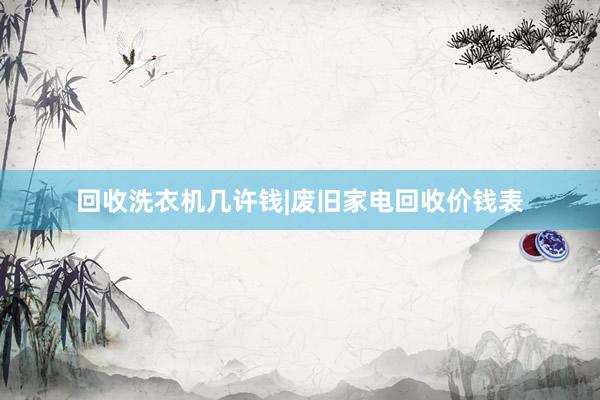 回收洗衣机几许钱|废旧家电回收价钱表