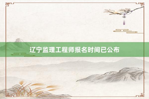 辽宁监理工程师报名时间已公布