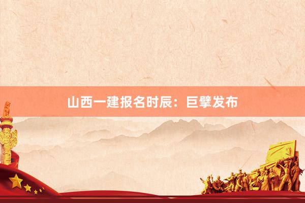 山西一建报名时辰：巨擘发布