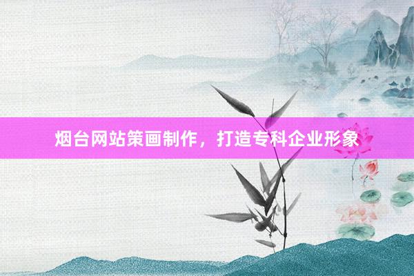 烟台网站策画制作，打造专科企业形象