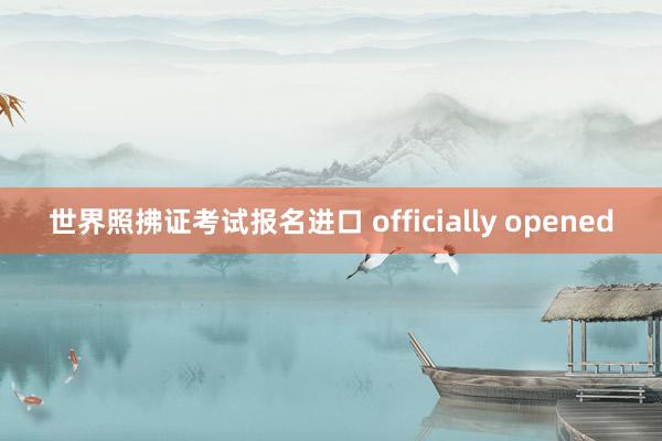 世界照拂证考试报名进口 officially opened