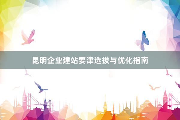 昆明企业建站要津选拔与优化指南