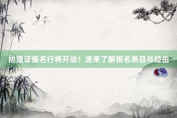协理证报名行将开动！速来了解报名条目与经由