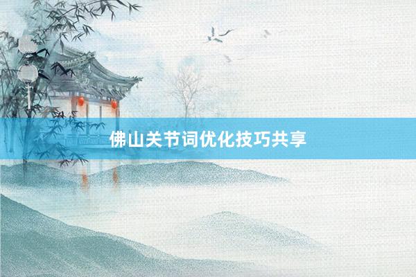 佛山关节词优化技巧共享