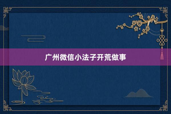 广州微信小法子开荒做事