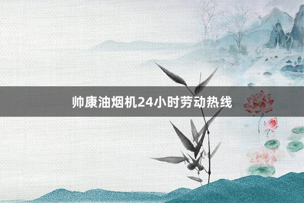 帅康油烟机24小时劳动热线