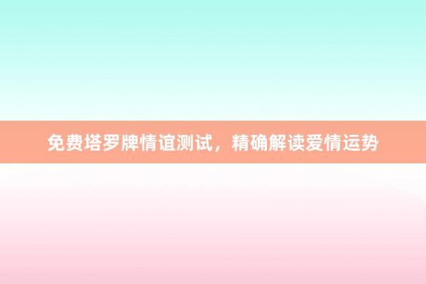 免费塔罗牌情谊测试，精确解读爱情运势