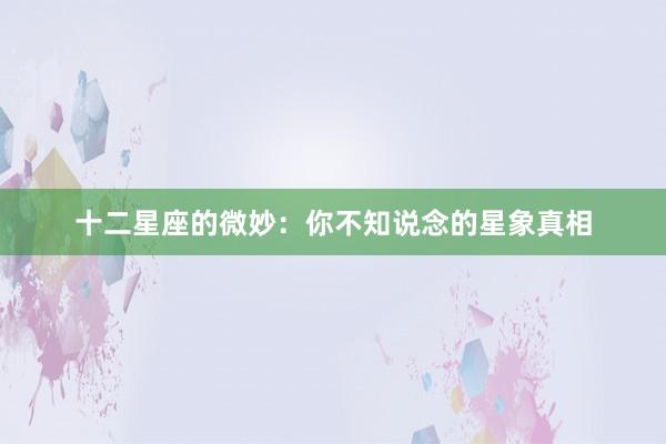 十二星座的微妙：你不知说念的星象真相