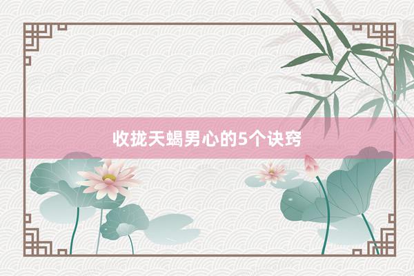 收拢天蝎男心的5个诀窍
