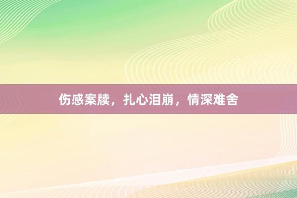 伤感案牍，扎心泪崩，情深难舍