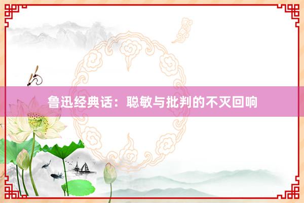 鲁迅经典话：聪敏与批判的不灭回响