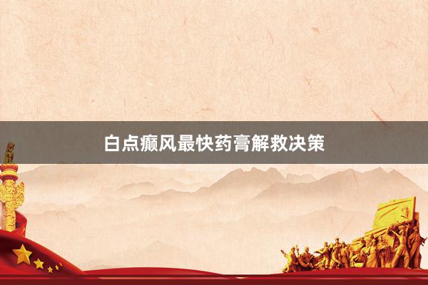 白点癫风最快药膏解救决策