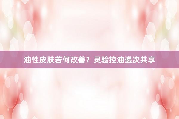 油性皮肤若何改善？灵验控油递次共享