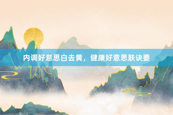 内调好意思白去黄，健康好意思肤诀要