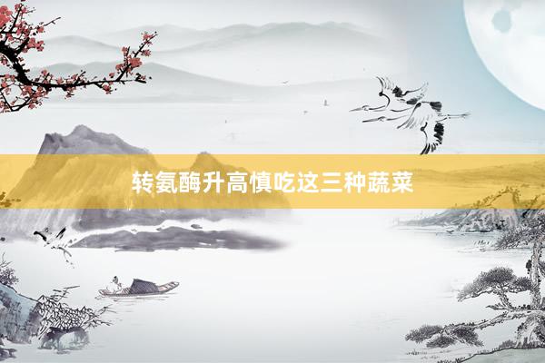 转氨酶升高慎吃这三种蔬菜