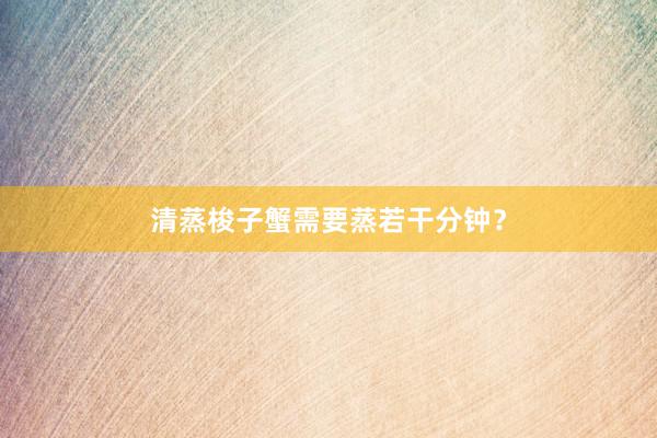 清蒸梭子蟹需要蒸若干分钟？
