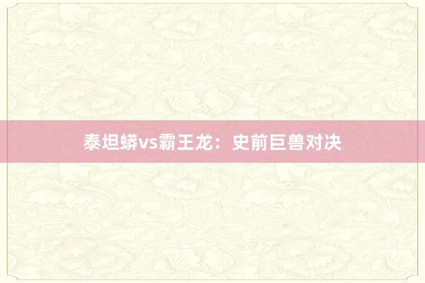 泰坦蟒vs霸王龙：史前巨兽对决