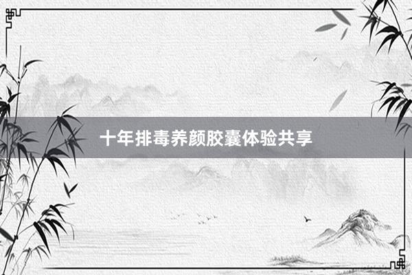 十年排毒养颜胶囊体验共享