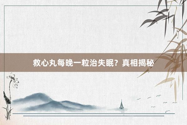 救心丸每晚一粒治失眠？真相揭秘