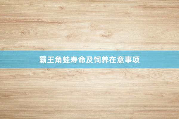 霸王角蛙寿命及饲养在意事项