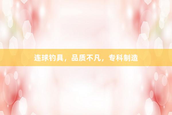 连球钓具，品质不凡，专科制造